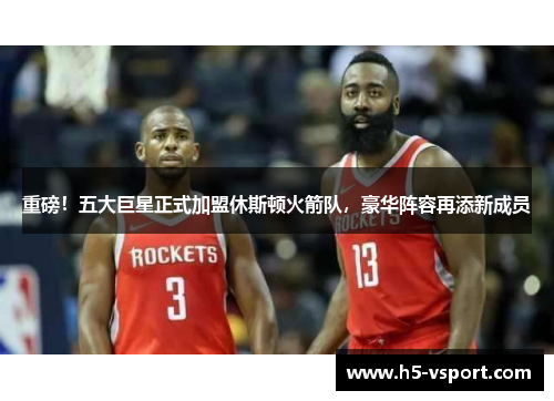 重磅！五大巨星正式加盟休斯顿火箭队，豪华阵容再添新成员