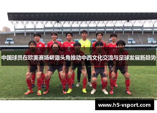 中国球员在欧美赛场崭露头角推动中西文化交流与足球发展新趋势