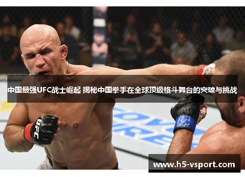 中国最强UFC战士崛起 揭秘中国拳手在全球顶级格斗舞台的突破与挑战