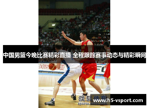 中国男篮今晚比赛精彩直播 全程跟踪赛事动态与精彩瞬间