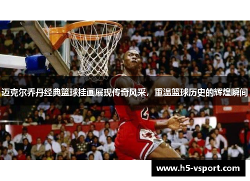 迈克尔乔丹经典篮球挂画展现传奇风采，重温篮球历史的辉煌瞬间