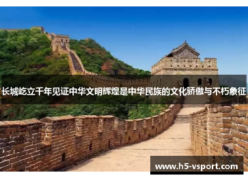 长城屹立千年见证中华文明辉煌是中华民族的文化骄傲与不朽象征